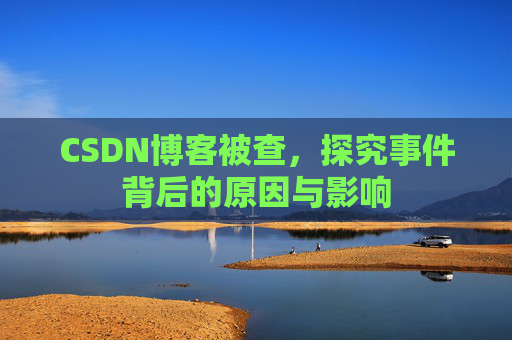 CSDN博客被查,探究事件背后的原因与影响